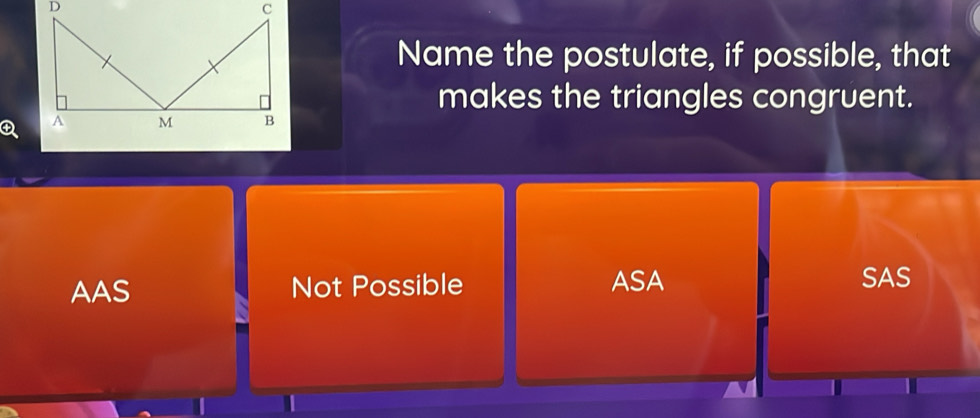 Name the postulate, if possible, that
makes the triangles congruent.
Q
AAS Not Possible ASA
SAS