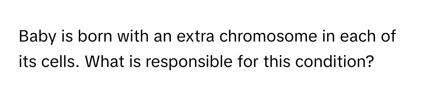 Baby is born with an extra chromosome in each of its cells. What is responsible for this condition?