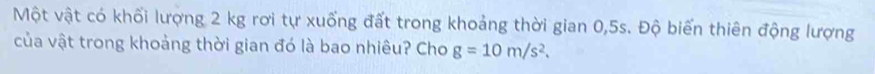 Một vật có khối lượng 2 kg rơi tự xuống đất trong khoảng thời gian 0,5s. Độ biển thiên động lượng 
của vật trong khoảng thời gian đó là bao nhiêu? Cho g=10m/s^2.