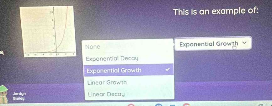 This is an example of:
None
Exponential Growth
a
Exponential Decay
Exponential Growth
Linear Growth
Jordyn Linear Decay
Bailey