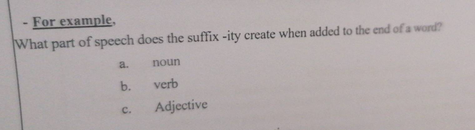 For example,
What part of speech does the suffix -ity create when added to the end of a word?
a, noun
b. verb
c. Adjective