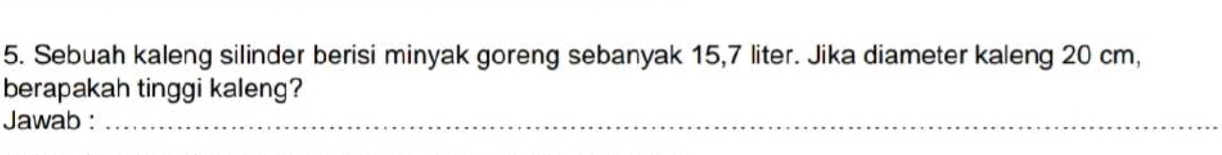 Sebuah kaleng silinder berisi minyak goreng sebanyak 15,7 liter. Jika diameter kaleng 20 cm, 
berapakah tinggi kaleng? 
Jawab :_