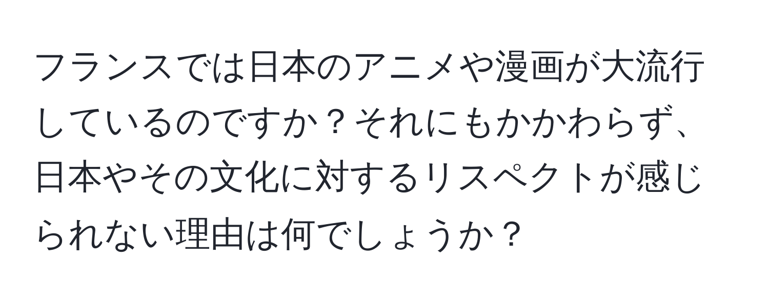 フランスでは日本のアニメや漫画が大流行しているのですか？それにもかかわらず、日本やその文化に対するリスペクトが感じられない理由は何でしょうか？