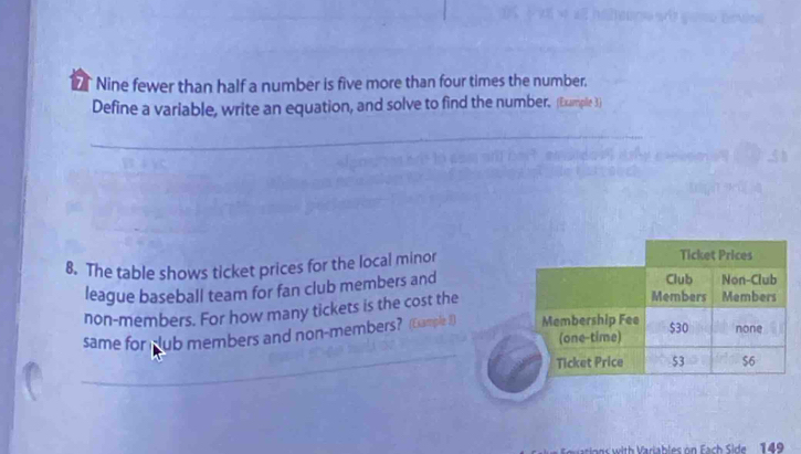 Nine fewer than half a number is five more than four times the number. 
Define a variable, write an equation, and solve to find the number, (Example 3) 
_ 
8. The table shows ticket prices for the local minor 
league baseball team for fan club members and 
non-members. For how many tickets is the cost the 
_ 
same for club members and non-members? (Example 3) 
Vari hles on Fach Side 1 49