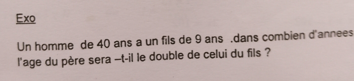 Exo 
Un homme de 40 ans a un fils de 9 ans.dans combien d'annees 
l'age du père sera -t-il le double de celui du fils ?