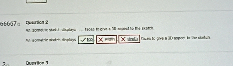 66667= Question 2 
An isometric sketch displays _faces to give a 3D aspect to the sketch 
An isometric sketch displays √tor width × deoth faces to give a 3D aspect to the sketch. 
3 Question 3