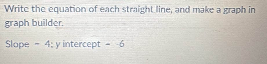 Write the equation of each straight line, and make a graph in 
graph builder. 
Slope =4; y intercept =-6