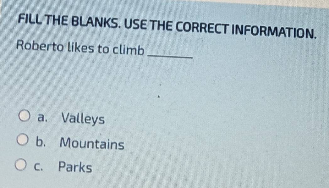 FILL THE BLANKS. USE THE CORRECT INFORMATION.
Roberto likes to climb_
a、 Valleys
b. Mountains
c. Parks