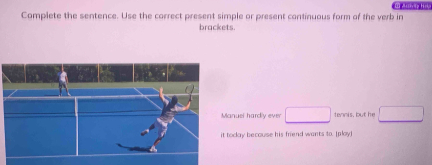 Activity Help 
Complete the sentence. Use the correct present simple or present continuous form of the verb in 
brackets. 
anuel hardly ever □ tennis, but he □ 
today because his friend wants to. (play)