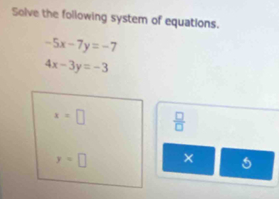 Solve the following system of equations.
-5x-7y=-7
4x-3y=-3
x=□
 □ /□  
y=□
×