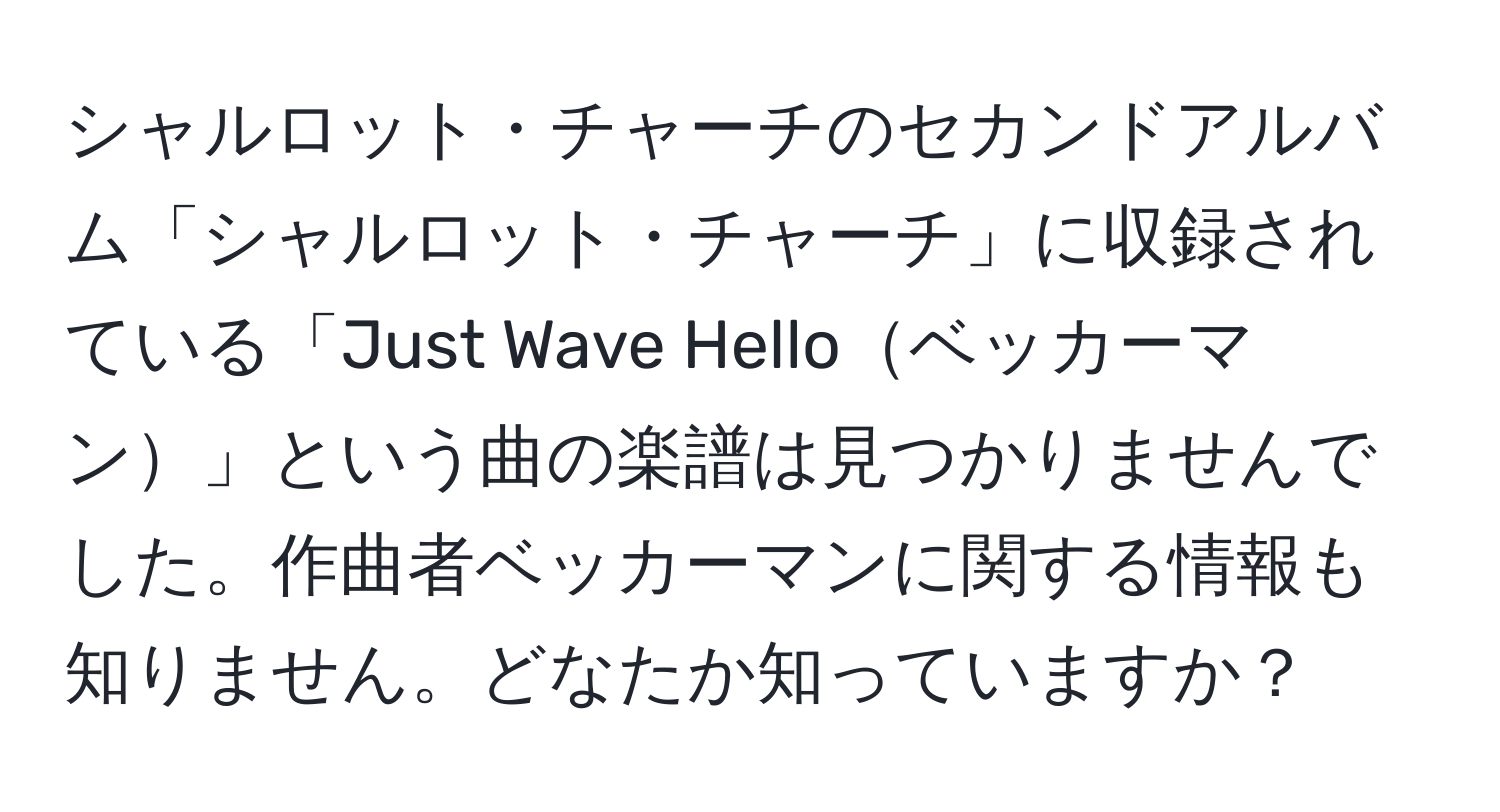 シャルロット・チャーチのセカンドアルバム「シャルロット・チャーチ」に収録されている「Just Wave Helloベッカーマン」という曲の楽譜は見つかりませんでした。作曲者ベッカーマンに関する情報も知りません。どなたか知っていますか？