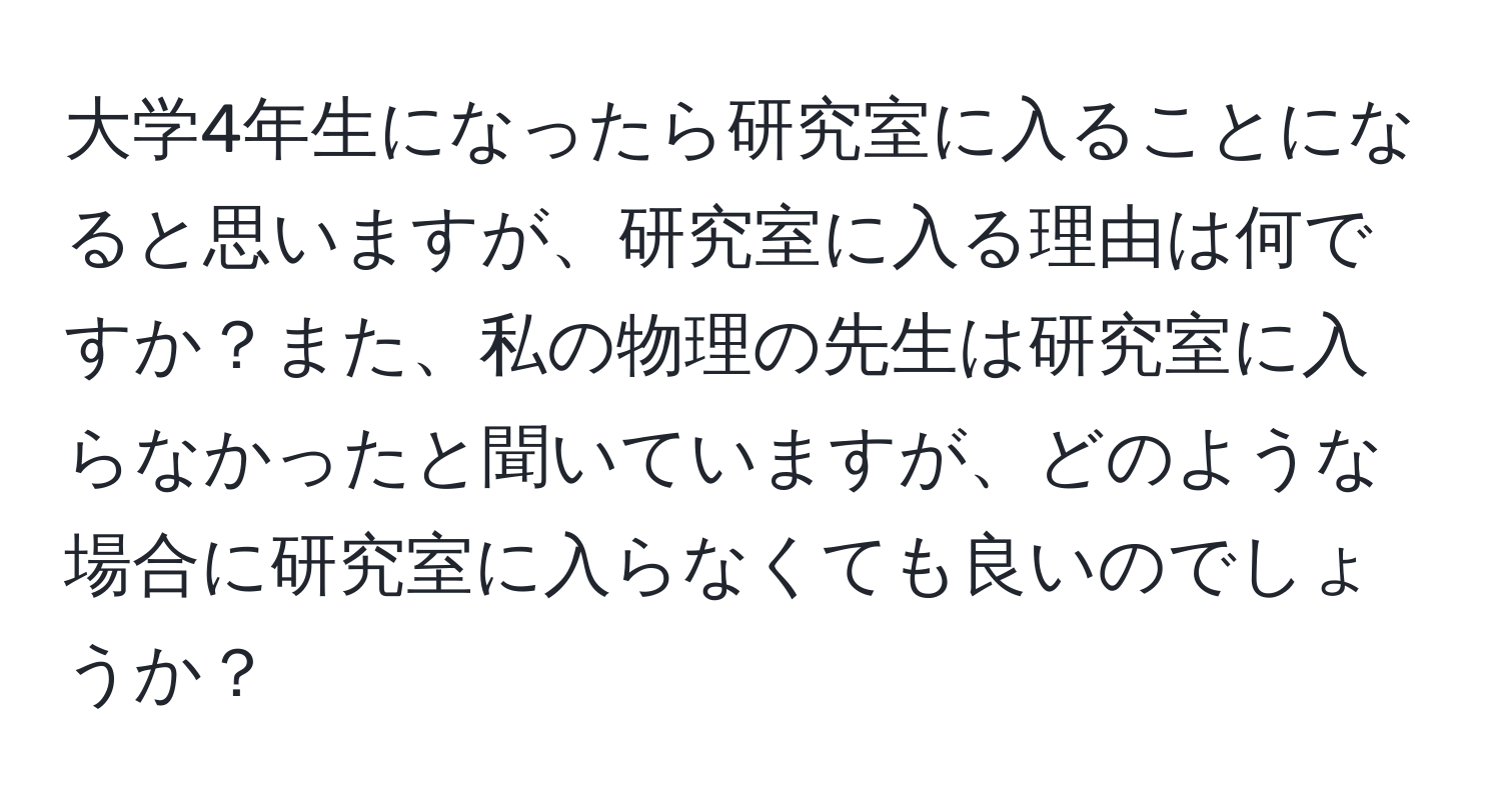 大学4年生になったら研究室に入ることになると思いますが、研究室に入る理由は何ですか？また、私の物理の先生は研究室に入らなかったと聞いていますが、どのような場合に研究室に入らなくても良いのでしょうか？