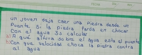 un Joven daja caer una piedra deode un 
Puante si la piedra tarda en chocar 
con al agua 3s calcular 
à)A quó altura sobra al gua esta a puante 
()con gua valocidad choce (a piadra contra 
al agua