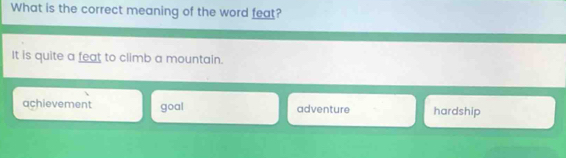 What is the correct meaning of the word feat?
It is quite a feat to climb a mountain.
achievement goal adventure hardship