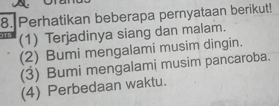 Perhatikan beberapa pernyataan berikut! 
TS (1) Terjadinya siang dan malam. 
(2) Bumi mengalami musim djngin. 
(3) Bumi mengalami musim pancaroba. 
(4) Perbedaan waktu.