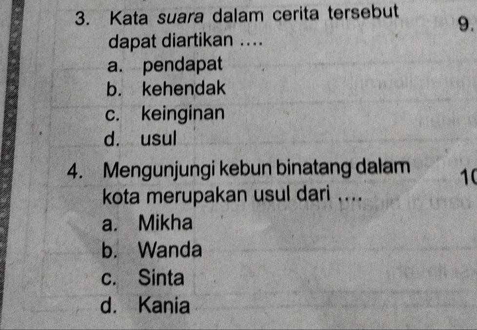 Kata suara dalam cerita tersebut
9.
dapat diartikan ....
a. pendapat
b. kehendak
c. keinginan
d. usul
4. Mengunjungi kebun binatang dalam
10
kota merupakan usul dari ....
a. Mikha
b. Wanda
c. Sinta
d. Kania