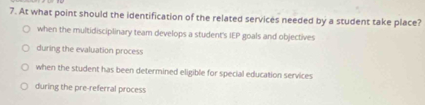 At what point should the identification of the related services needed by a student take place?
when the multidisciplinary team develops a student's IEP goals and objectives
during the evaluation process
when the student has been determined eligible for special education services
during the pre-referral process