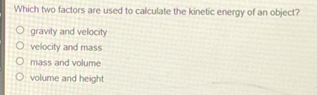 Which two factors are used to calculate the kinetic energy of an object?
gravity and velocity
velocity and mass
mass and volume
volume and height