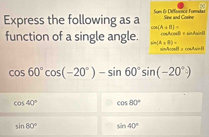 Sum & Difference Formulas
Express the following as a Sine and Co sine cos (A± B)=
cos Acos Bmp sin Asin B
function of a single angle. sin (A± B)=
sin Acos B± cos Asin B
cos 60°cos (-20°)-sin 60°sin (-20°)
cos 40°
cos 80°
sin 80°
sin 40°