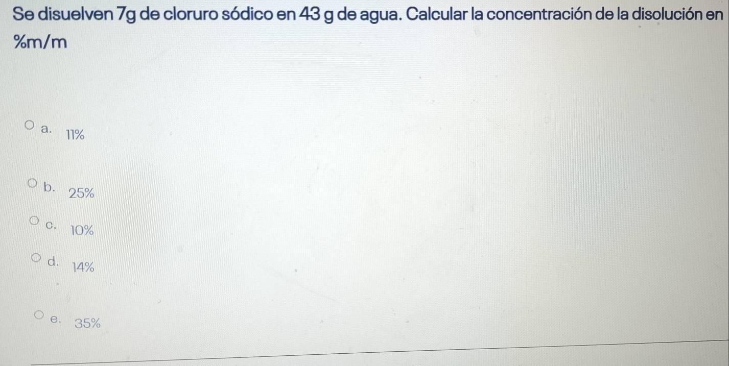 Se disuelven 7g de cloruro sódico en 43 g de agua. Calcular la concentración de la disolución en
%m/m
a. 11%
b. 25%
c. 10%
d. 14%
e. 35%