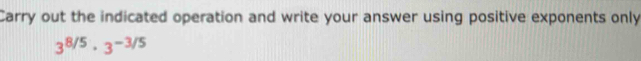 Carry out the indicated operation and write your answer using positive exponents only
3^(8/5)· 3^(-3/5)