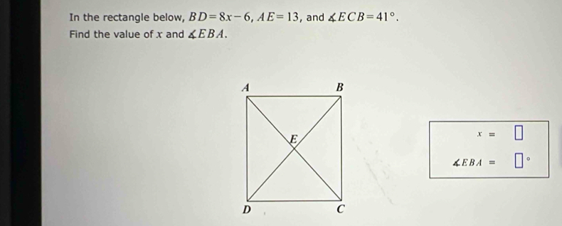 In the rectangle below, BD=8x-6, AE=13 , and ∠ ECB=41°. 
Find the value of x and ∠ EBA.
x=□
∠ EBA= □