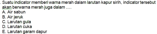 Suatu indicator memberi warna merah dalam larutan kapur sirih, indicator tersebut
akan berwarna merah juga dalam ... .
A. Air sabun
B. Air jeruk
C. Larutan gula
D. Larutan cuka
E. Larutan garam dapur