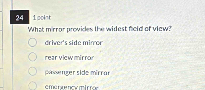 24 1 point
What mirror provides the widest field of view?
driver's side mirror
rear view mirror
passenger side mirror
emergency mirror