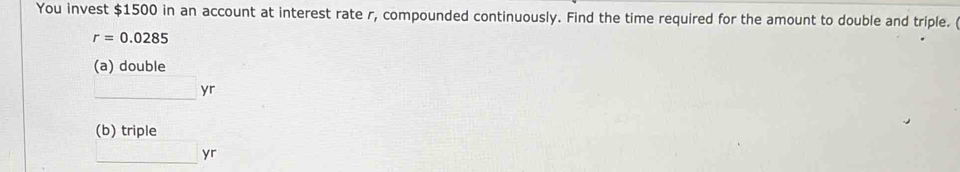 You invest $1500 in an account at interest rate r, compounded continuously. Find the time required for the amount to double and triple.
r=0.0285
(a) double
□ yr
(b) tripley_1