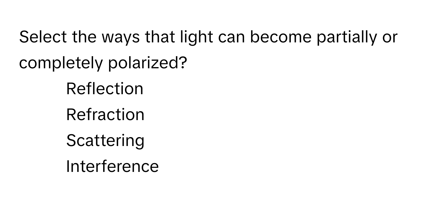 Select the ways that light can become partially or completely polarized?

1) Reflection
2) Refraction
3) Scattering
4) Interference