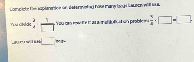 Complete the explanation on determining how many bags Lauren will use. 
You divide  3/4 /  1/□  . You can rewrite it as a multiplication problem:  3/4 * □ =□. 
Lauren will use □ bags.