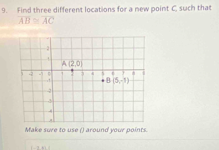 Find three different locations for a new point C, such that
overline AB≌ overline AC
Make sure to use () around your points.
(-2,8).