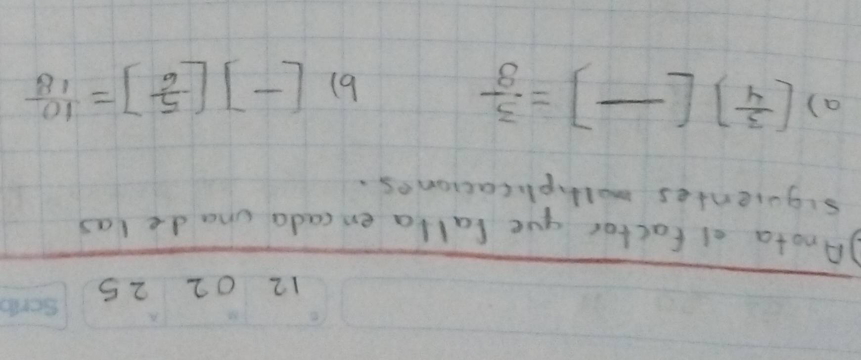 120225 
)Anota of factor gue Calla en cada unade (as 
siquiendes molhplcaciones. 
a) [ 3/4 ][frac ]= 3/8 
b) [-][ 5/6 ]= 10/18 