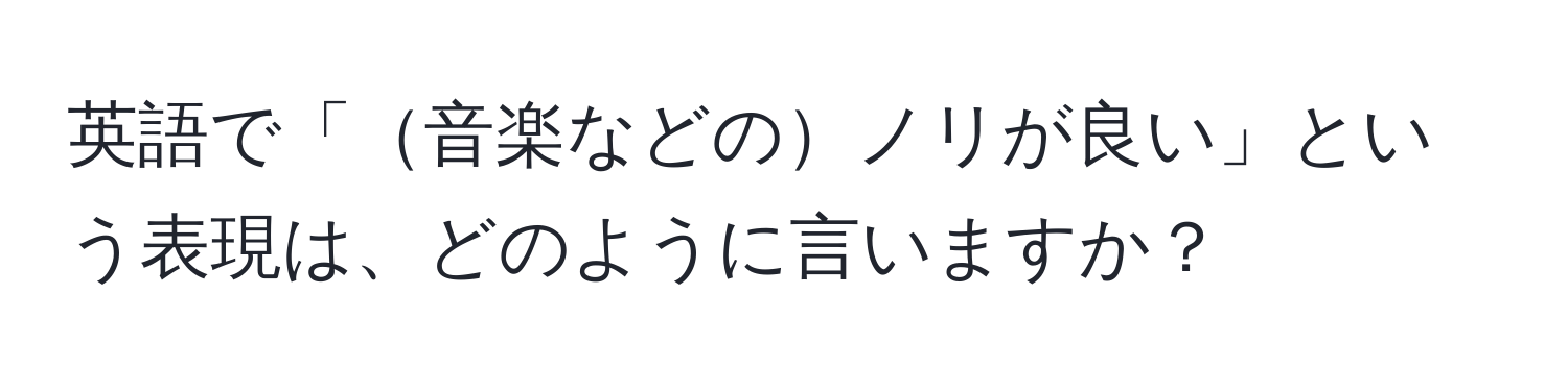 英語で「音楽などのノリが良い」という表現は、どのように言いますか？