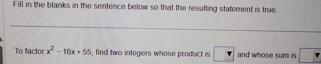 Fill in the blanks in the sentence below so that the resulting statement is true. 
To factor x^2-16x+55 , find two integers whose product is and whose sum is