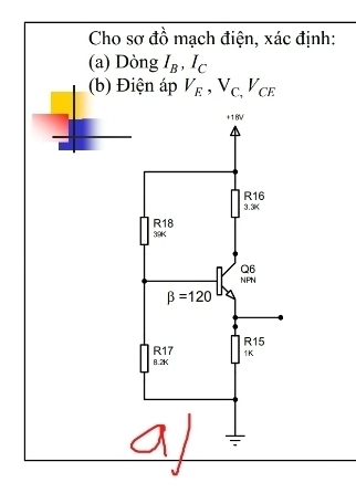 Cho sơ đồ mạch điện, xác định: 
(a) Dòng I_B, I_C
(b) Điện áp V_E, V_C_1V_CE
+16V
R16
3.3K
R18
39K
Q6
NPN
beta =120
R15
R17 1K
8.2K