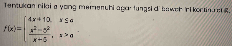 Tentukan nilai a yang memenuhi agar fungsi di bawah ini kontinu di R.
f(x)=beginarrayl 4x+10,x≤ a  (x^2-5^2)/x+5 ,x>aendarray..