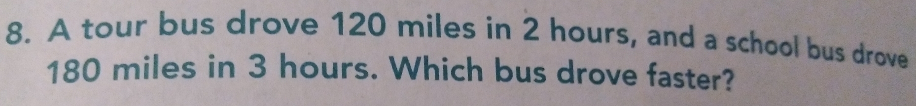 A tour bus drove 120 miles in 2 hours, and a school bus drove
180 miles in 3 hours. Which bus drove faster?