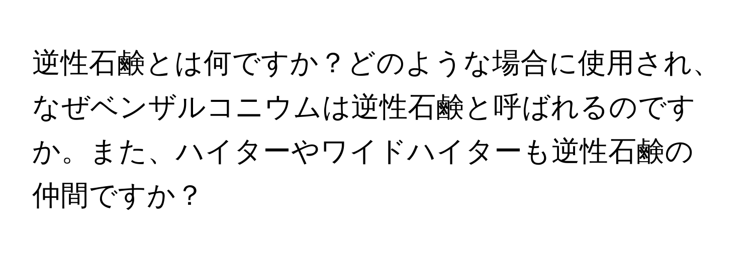 逆性石鹸とは何ですか？どのような場合に使用され、なぜベンザルコニウムは逆性石鹸と呼ばれるのですか。また、ハイターやワイドハイターも逆性石鹸の仲間ですか？