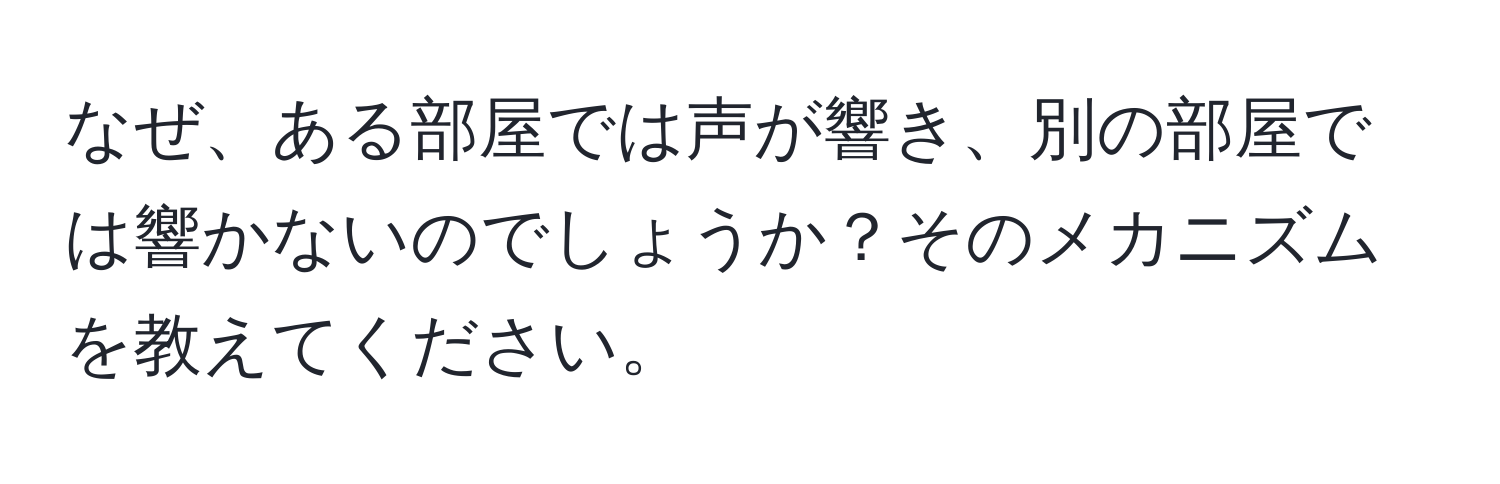 なぜ、ある部屋では声が響き、別の部屋では響かないのでしょうか？そのメカニズムを教えてください。