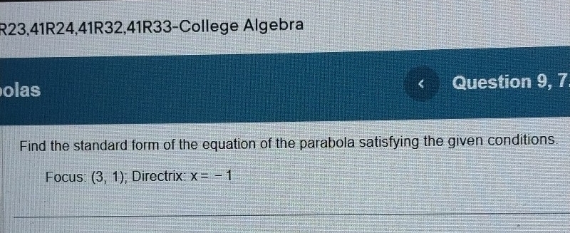 R23,41R24,41R32,41R33-College Algebra 
olas Question 9, 7 
Find the standard form of the equation of the parabola satisfying the given conditions. 
Focus (3,1); Directrix: x=-1