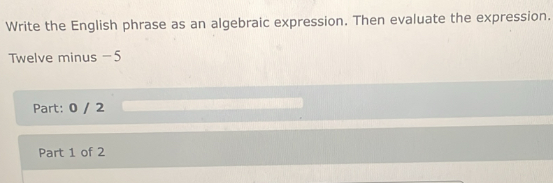 Write the English phrase as an algebraic expression. Then evaluate the expression. 
Twelve minus -5
Part: 0 / 2
Part 1 of 2