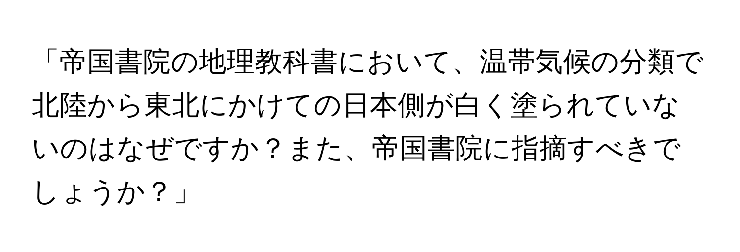 「帝国書院の地理教科書において、温帯気候の分類で北陸から東北にかけての日本側が白く塗られていないのはなぜですか？また、帝国書院に指摘すべきでしょうか？」