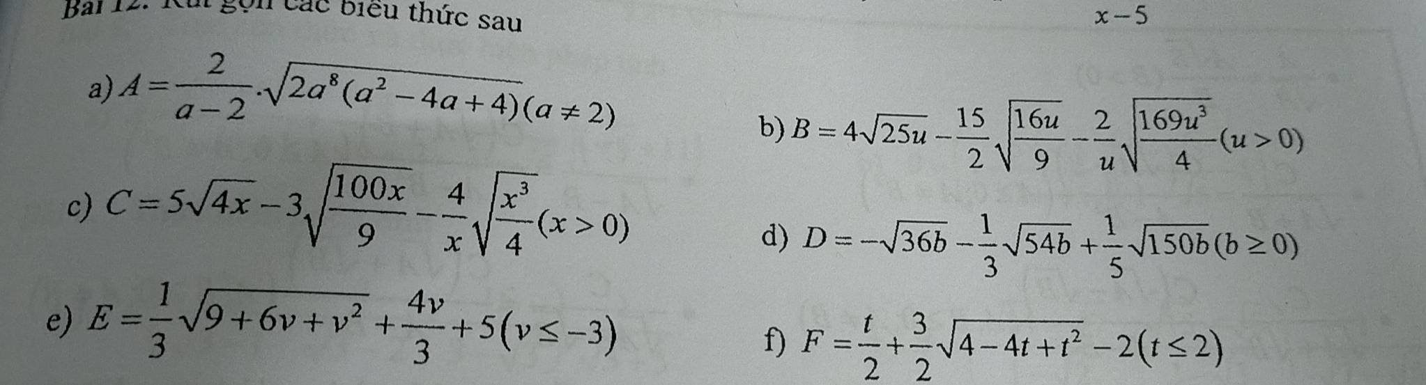 Bai 12: Kúi gọn các biểu thức sau x-5
a) A= 2/a-2 .sqrt(2a^8(a^2-4a+4))(a!= 2)
b) B=4sqrt(25u)- 15/2 sqrt(frac 16u)9- 2/u sqrt(frac 169u^3)4(u>0)
c) C=5sqrt(4x)-3sqrt(frac 100x)9- 4/x sqrt(frac x^3)4(x>0)
d) D=-sqrt(36b)- 1/3 sqrt(54b)+ 1/5 sqrt(150b)(b≥ 0)
e) E= 1/3 sqrt(9+6v+v^2)+ 4v/3 +5(v≤ -3)
f) F= t/2 + 3/2 sqrt(4-4t+t^2)-2(t≤ 2)