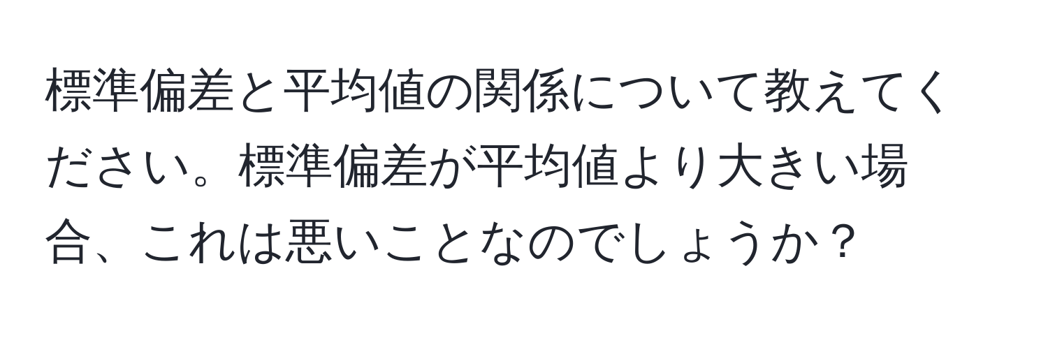 標準偏差と平均値の関係について教えてください。標準偏差が平均値より大きい場合、これは悪いことなのでしょうか？