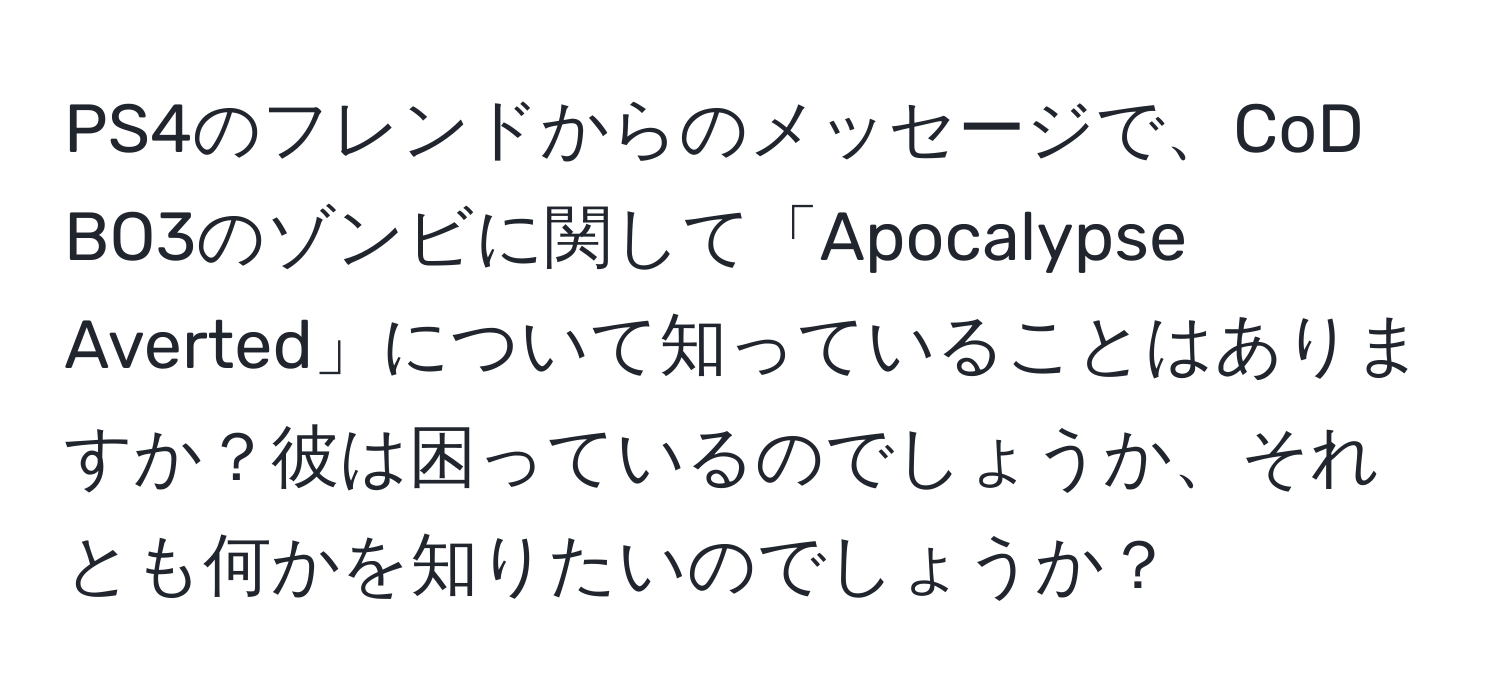 PS4のフレンドからのメッセージで、CoD BO3のゾンビに関して「Apocalypse Averted」について知っていることはありますか？彼は困っているのでしょうか、それとも何かを知りたいのでしょうか？