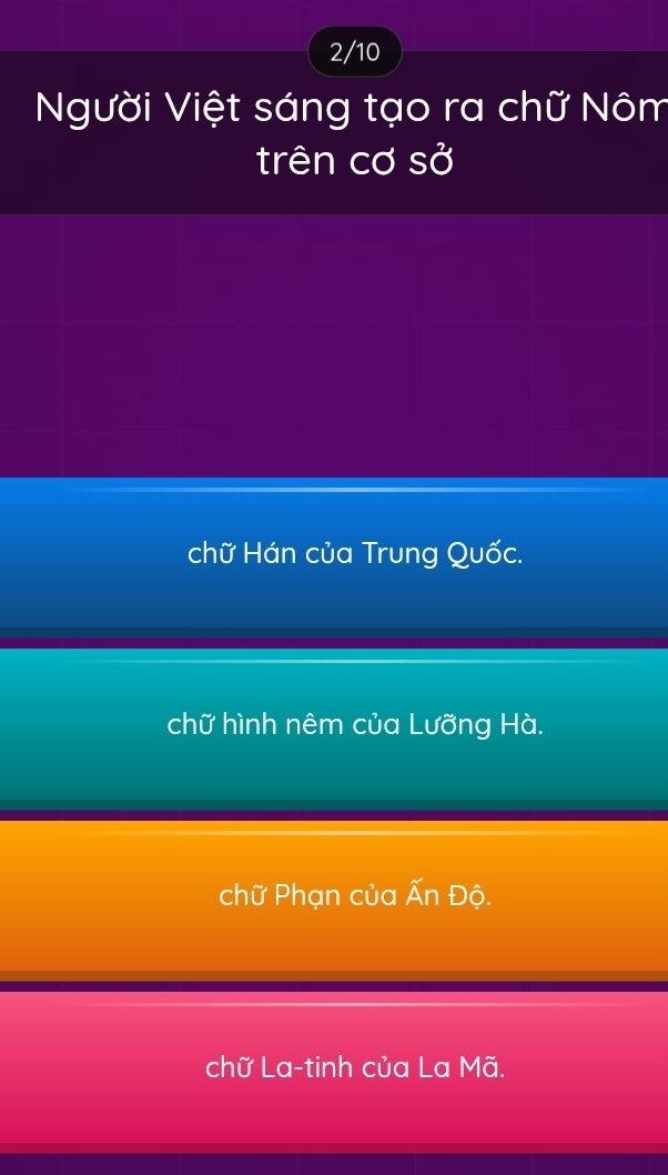 2/10
Người Việt sáng tạo ra chữ Nôm
trên cơ sở
chữ Hán của Trung Quốc.
chữ hình nêm của Lưỡng Hà.
chữ Phạn của Ấn Độ.
chữ La-tinh của La Mã.