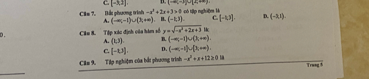 C. [-3;2]. D. (-∈fty ;-3]∪ [2;+∈fty ). 
Câu 7. Bất phương trình -x^2+2x+3>0 có tập nghiệm là
A. (-∈fty ;-1)∪ (3;+∈fty ) B. (-1;3). C. [-1;3]. D. (-3;1). 
0 . Câu 8. Tập xác định của hàm số y=sqrt(-x^2+2x+3) 1à:
A. (1;3). B. (-∈fty ;-1)∪ (3;+∈fty ).
C. [-1;3]. D. (-∈fty ;-1]∪ [3;+∈fty ). 
Câu 9. Tập nghiệm của bắt phương trình -x^2+x+12≥ 0ld
Trang 5
_