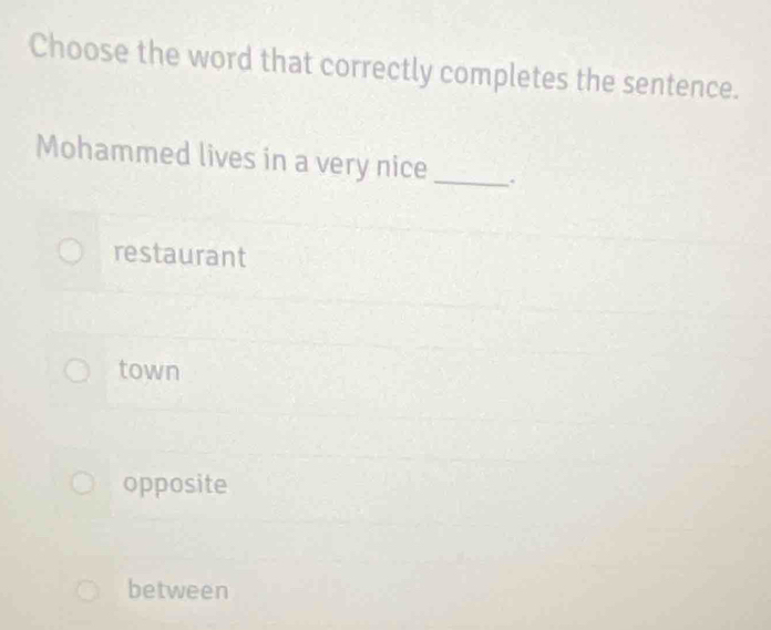 Choose the word that correctly completes the sentence.
Mohammed lives in a very nice _.
restaurant
town
opposite
between