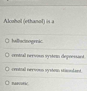 Alcohol (ethanol) is a
hallucinogenic.
central nervous system depressant.
central nervous system stimulant.
narcotic.